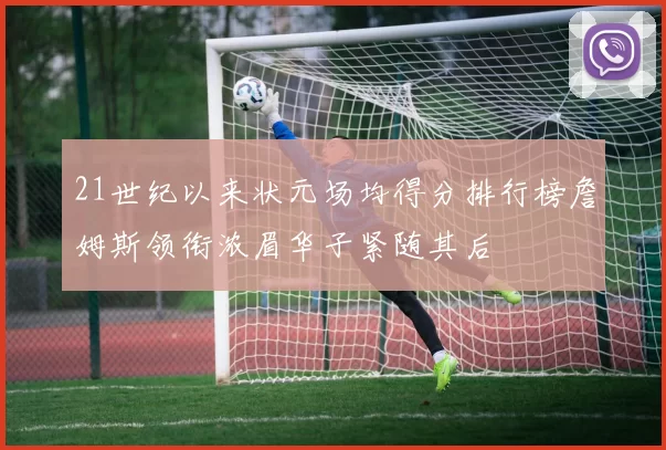 21世纪以来状元场均得分排行榜詹姆斯领衔浓眉华子紧随其后