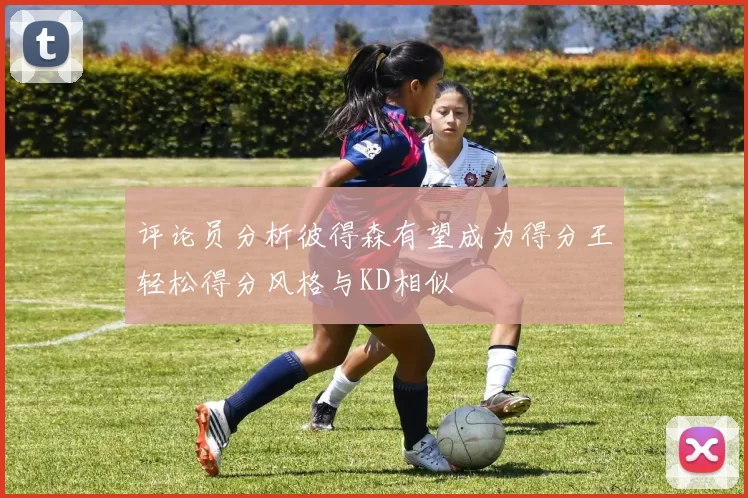 评论员分析彼得森有望成为得分王轻松得分风格与KD相似